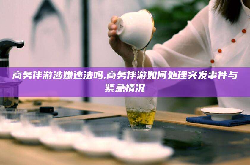 南安商务伴游涉嫌违法吗,商务伴游如何处理突发事件与紧急情况