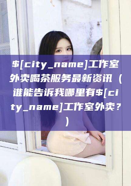 南安工作室外卖喝茶服务最新资讯（谁能告诉我哪里有南安工作室外卖？）