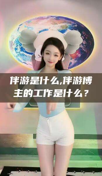 伴游是什么,伴游博主的工作是什么？