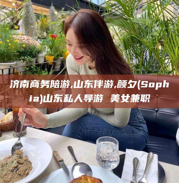 南安济南商务陪游,山东伴游,颜夕(Sophia)山东私人导游 美女兼职