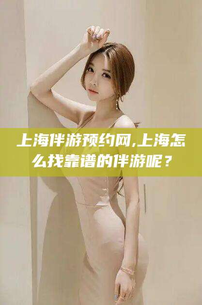 南安上海伴游预约网,上海怎么找靠谱的伴游呢？